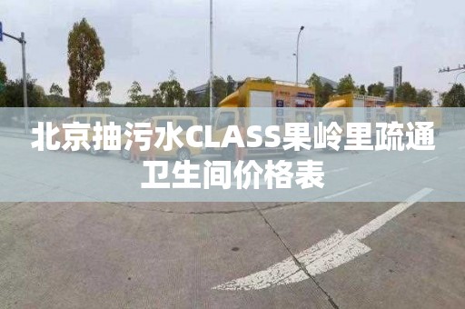 北京抽污水CLASS果岭里疏通卫生间价格表