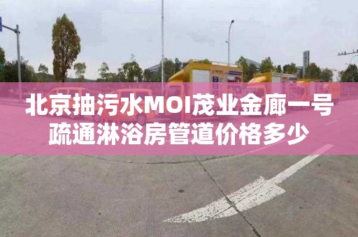 北京抽污水MOI茂业金廊一号疏通淋浴房管道价格多少