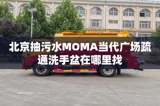 北京抽污水MOMA当代广场疏通洗手盆在哪里找