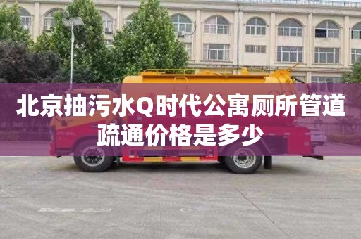 北京抽污水Q时代公寓厕所管道疏通价格是多少