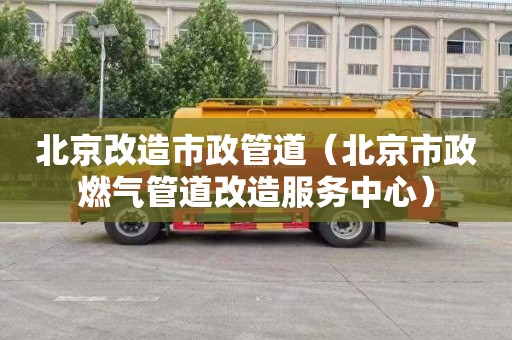 北京改造市政管道（北京市政燃气管道改造服务中心）