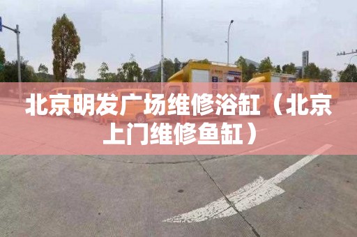 北京明发广场维修浴缸（北京上门维修鱼缸）