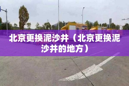 北京更换泥沙井（北京更换泥沙井的地方）
