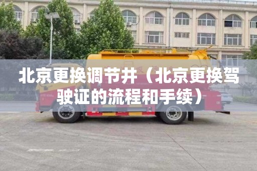 北京更换调节井（北京更换驾驶证的流程和手续）
