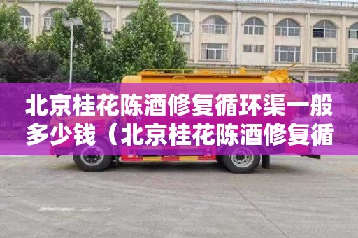 北京桂花陈酒修复循环渠一般多少钱（北京桂花陈酒修复循环渠一般多少钱一吨）