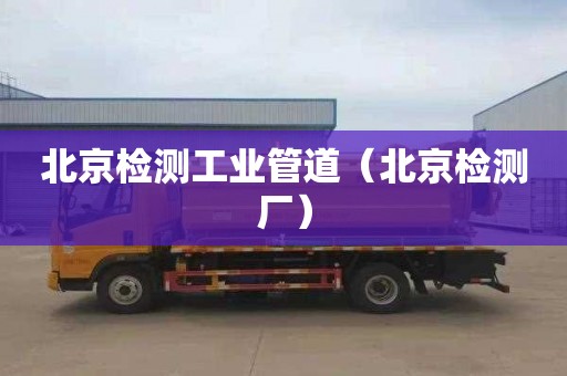 北京检测工业管道（北京检测厂）