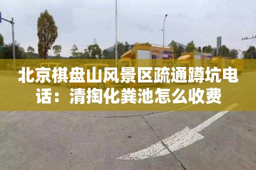 北京棋盘山风景区疏通蹲坑电话：清掏化粪池怎么收费