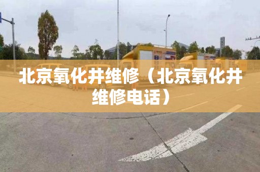北京氧化井维修（北京氧化井维修电话）