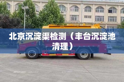 北京沉淀渠检测（丰台沉淀池清理）