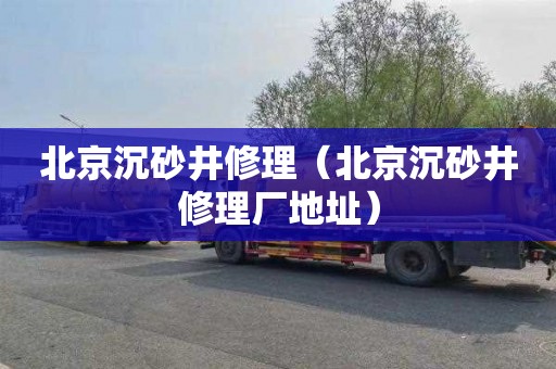 北京沉砂井修理（北京沉砂井修理厂地址）
