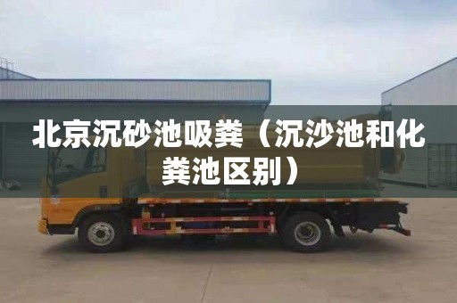 北京沉砂池吸粪（沉沙池和化粪池区别）