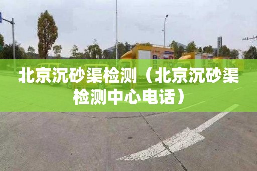 北京沉砂渠检测（北京沉砂渠检测中心电话）