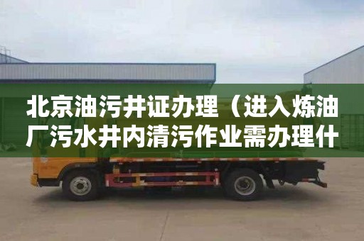 北京油污井证办理（进入炼油厂污水井内清污作业需办理什么许可证）