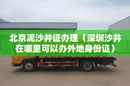 北京泥沙井证办理（深圳沙井在哪里可以办外地身份证）