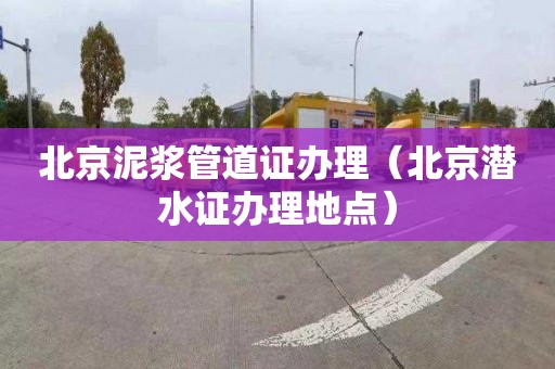 北京泥浆管道证办理（北京潜水证办理地点）