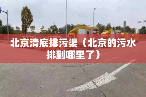北京清底排污渠（北京的污水排到哪里了）