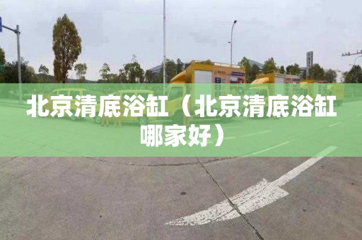 北京清底浴缸（北京清底浴缸哪家好）