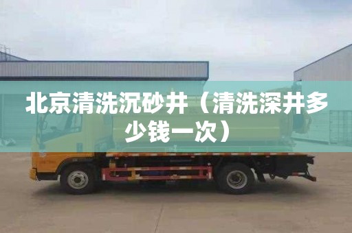 北京清洗沉砂井（清洗深井多少钱一次）