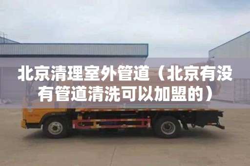 北京清理室外管道（北京有没有管道清洗可以加盟的）