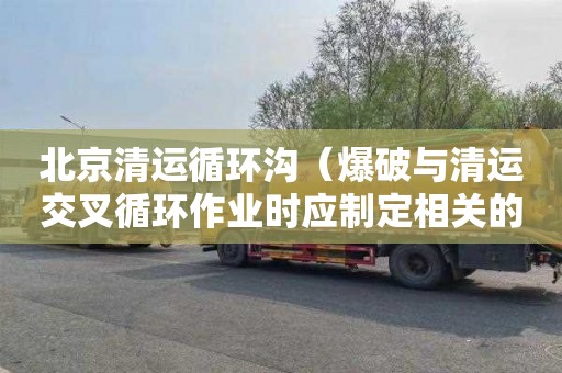 北京清运循环沟（爆破与清运交叉循环作业时应制定相关的安全措施）
