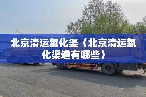 北京清运氧化渠（北京清运氧化渠道有哪些）