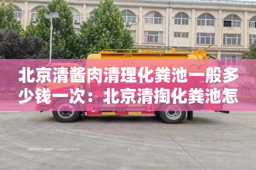 北京清酱肉清理化粪池一般多少钱一次：北京清掏化粪池怎么收费