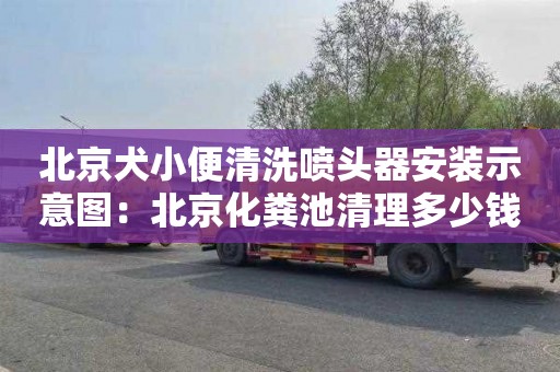 北京犬小便清洗喷头器安装示意图：北京化粪池清理多少钱电话