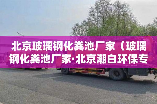 北京玻璃钢化粪池厂家（玻璃钢化粪池厂家·北京潮白环保专业）