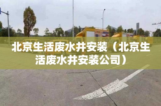 北京生活废水井安装（北京生活废水井安装公司）
