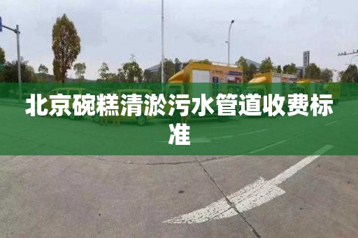 北京碗糕清淤污水管道收费标准