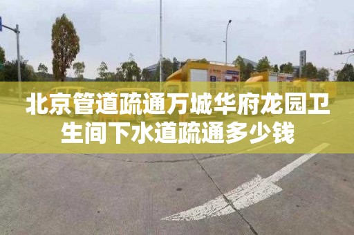 北京管道疏通万城华府龙园卫生间下水道疏通多少钱