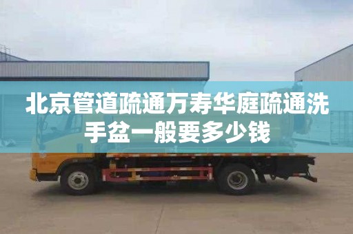 北京管道疏通万寿华庭疏通洗手盆一般要多少钱