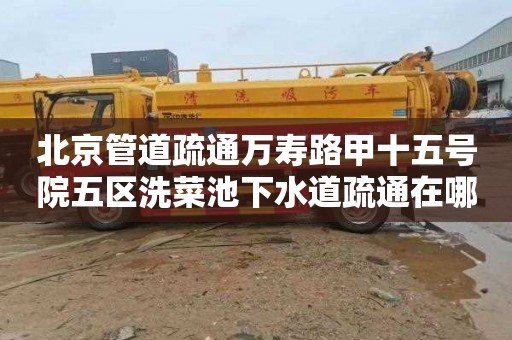 北京管道疏通万寿路甲十五号院五区洗菜池下水道疏通在哪里找