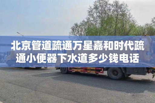 北京管道疏通万星嘉和时代疏通小便器下水道多少钱电话