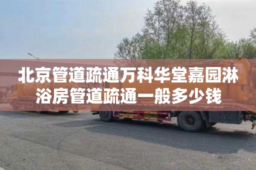 北京管道疏通万科华堂嘉园淋浴房管道疏通一般多少钱