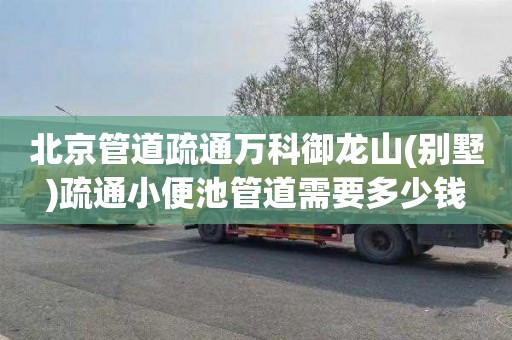 北京管道疏通万科御龙山(别墅)疏通小便池管道需要多少钱