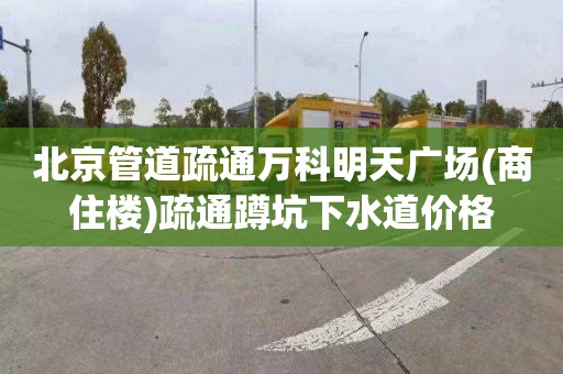北京管道疏通万科明天广场(商住楼)疏通蹲坑下水道价格