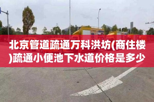 北京管道疏通万科洪坊(商住楼)疏通小便池下水道价格是多少