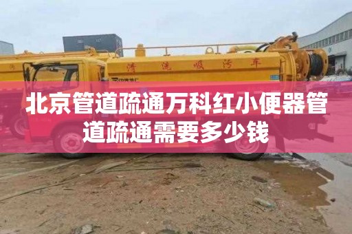 北京管道疏通万科红小便器管道疏通需要多少钱