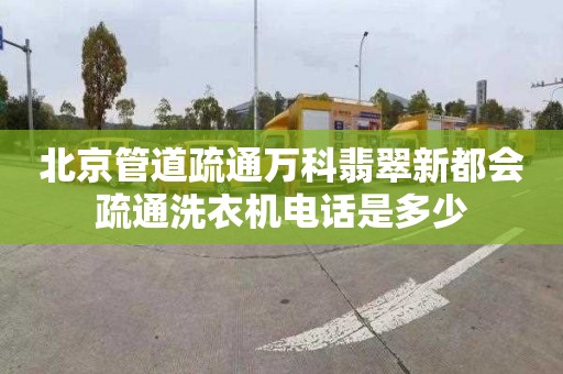 北京管道疏通万科翡翠新都会疏通洗衣机电话是多少