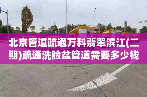 北京管道疏通万科翡翠滨江(二期)疏通洗脸盆管道需要多少钱