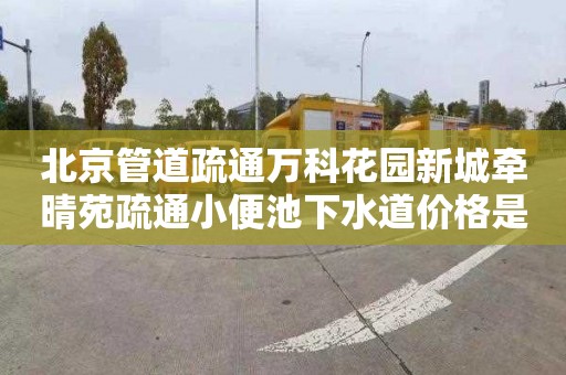 北京管道疏通万科花园新城牵晴苑疏通小便池下水道价格是多少