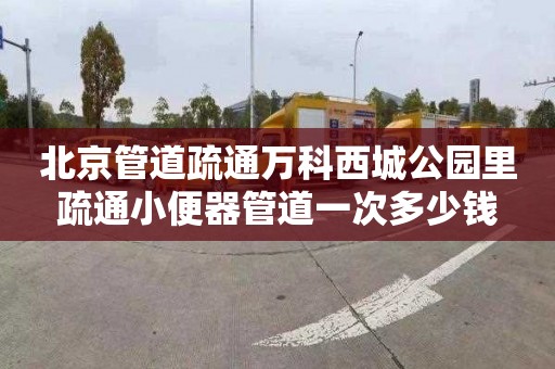 北京管道疏通万科西城公园里疏通小便器管道一次多少钱