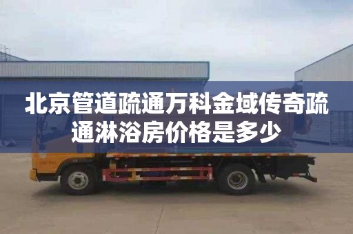 北京管道疏通万科金域传奇疏通淋浴房价格是多少