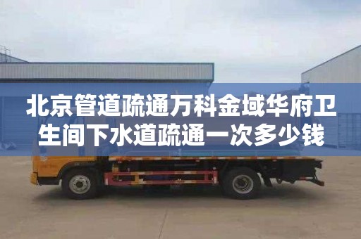 北京管道疏通万科金域华府卫生间下水道疏通一次多少钱