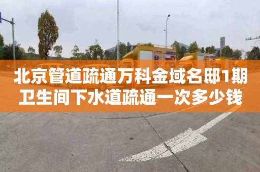 北京管道疏通万科金域名邸1期卫生间下水道疏通一次多少钱