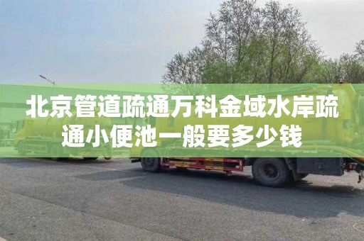 北京管道疏通万科金域水岸疏通小便池一般要多少钱