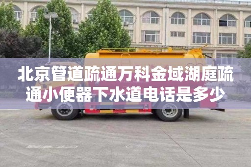 北京管道疏通万科金域湖庭疏通小便器下水道电话是多少