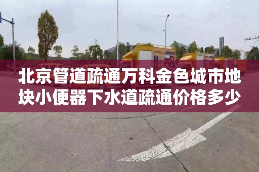 北京管道疏通万科金色城市地块小便器下水道疏通价格多少