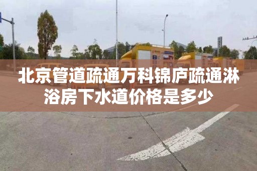 北京管道疏通万科锦庐疏通淋浴房下水道价格是多少